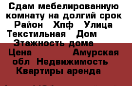 Сдам мебелированную комнату на долгий срок › Район ­ Хпф › Улица ­ Текстильная › Дом ­ 25 › Этажность дома ­ 5 › Цена ­ 10 800 - Амурская обл. Недвижимость » Квартиры аренда   